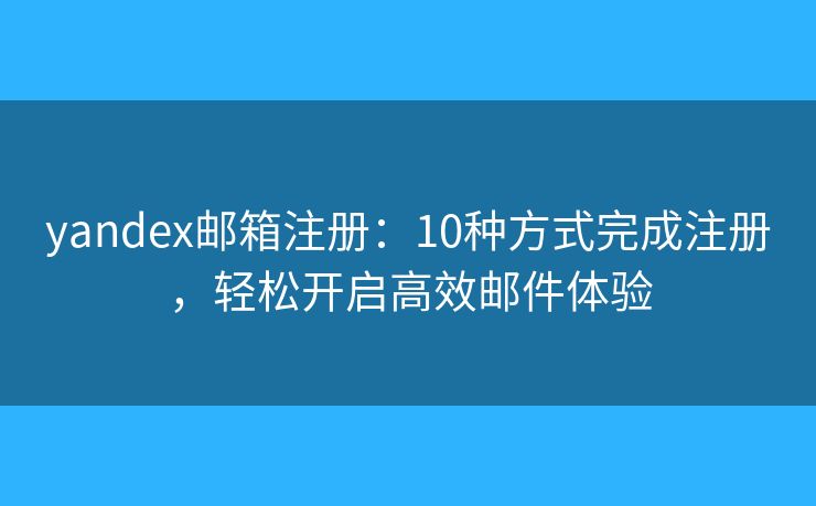 yandex郵箱注冊(cè)：10種方式完成注冊(cè)，輕松開啟高效郵件體驗(yàn)