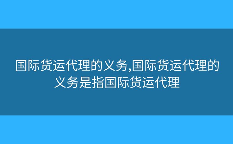 國際貨運(yùn)代理的義務(wù),國際貨運(yùn)代理的義務(wù)是指國際貨運(yùn)代理