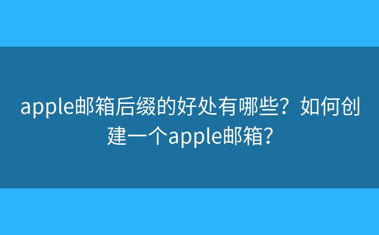 apple郵箱后綴的好處有哪些？如何創(chuàng)建一個apple郵箱？