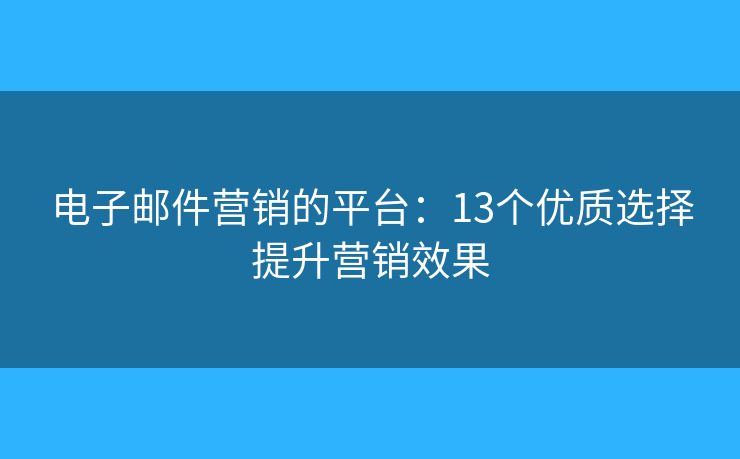 電子郵件營銷的平臺(tái)：13個(gè)優(yōu)質(zhì)選擇提升營銷效果