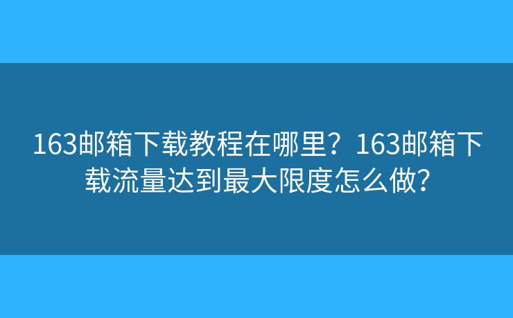 163郵箱下載教程在哪里？163郵箱下載流量達(dá)到最大限度怎么做？