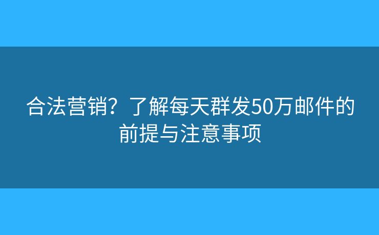 合法營銷？了解每天群發(fā)50萬郵件的前提與注意事項(xiàng)