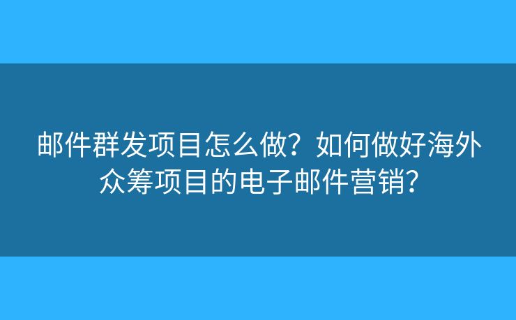 郵件群發(fā)項(xiàng)目怎么做？如何做好海外眾籌項(xiàng)目的電子郵件營銷？