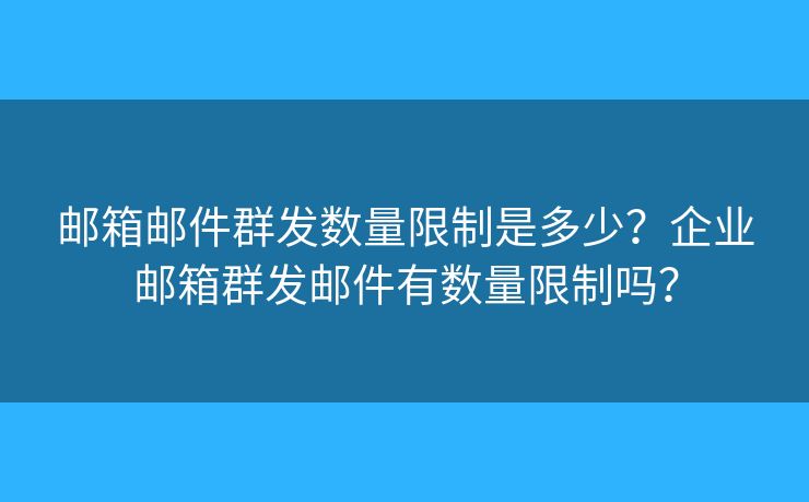 郵箱郵件群發(fā)數(shù)量限制是多少？企業(yè)郵箱群發(fā)郵件有數(shù)量限制嗎？