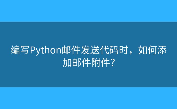 編寫Python郵件發(fā)送代碼時(shí)，如何添加郵件附件？
