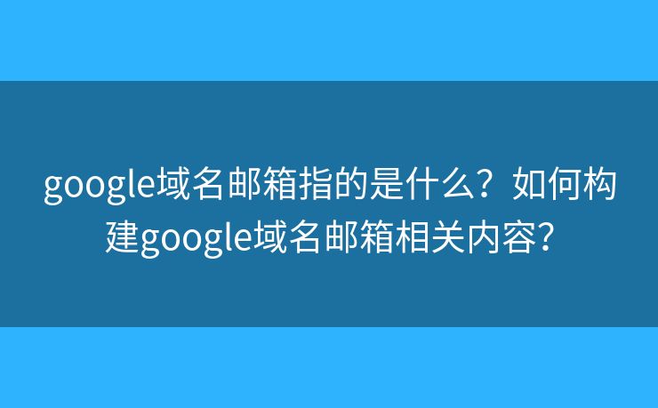 google域名郵箱指的是什么？如何構(gòu)建google域名郵箱相關(guān)內(nèi)容？