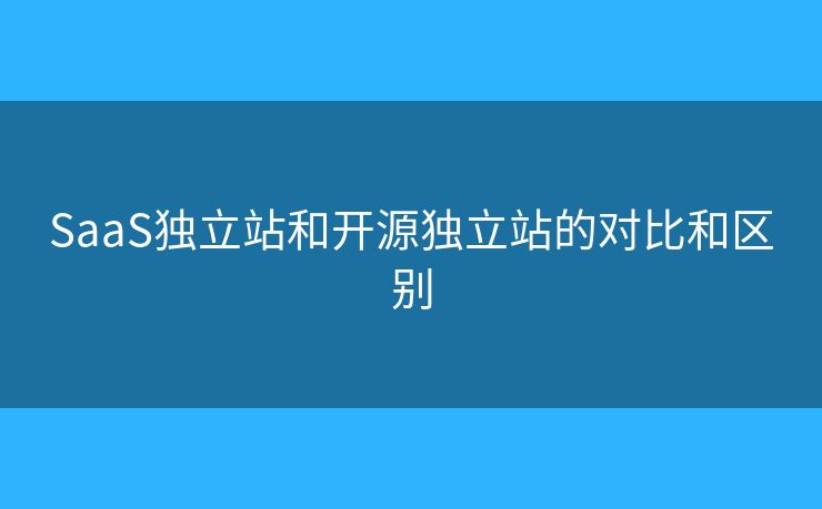SaaS獨(dú)立站和開源獨(dú)立站的對比和區(qū)別