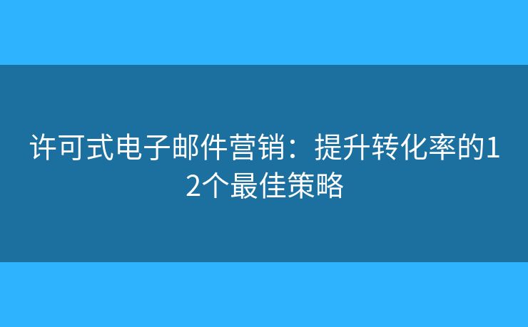 許可式電子郵件營(yíng)銷：提升轉(zhuǎn)化率的12個(gè)最佳策略