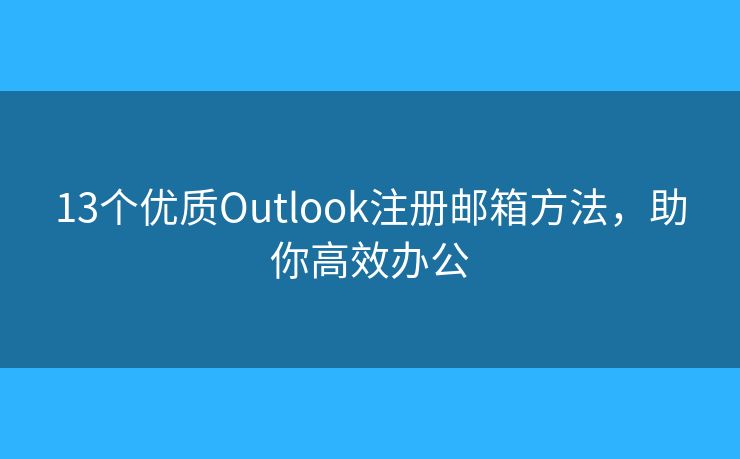 13個優(yōu)質(zhì)Outlook注冊郵箱方法，助你高效辦公