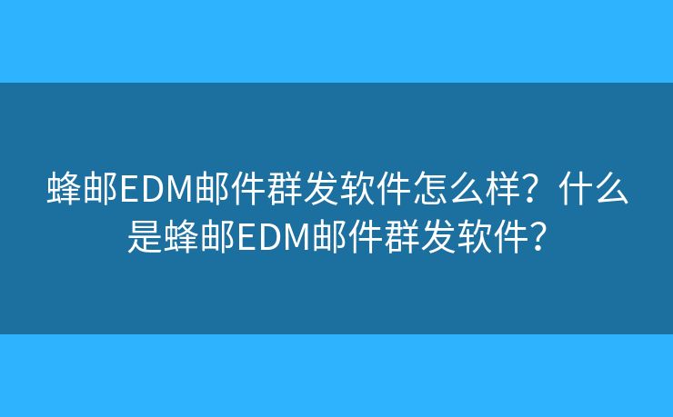 蜂郵EDM郵件群發(fā)軟件怎么樣？什么是蜂郵EDM郵件群發(fā)軟件？