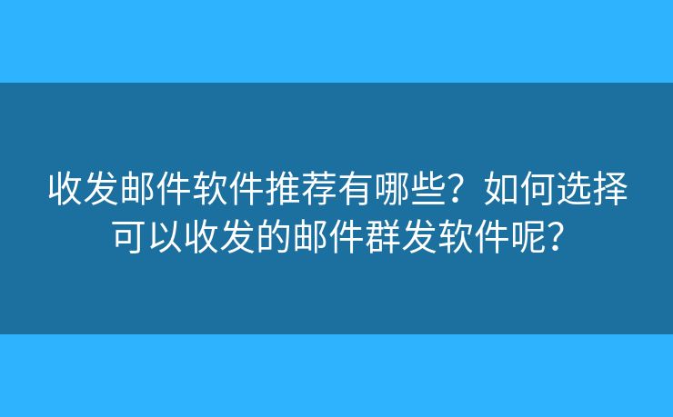 收發(fā)郵件軟件推薦有哪些？如何選擇可以收發(fā)的郵件群發(fā)軟件呢？