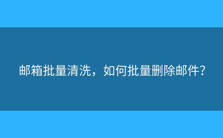 郵箱批量清洗，如何批量刪除郵件？