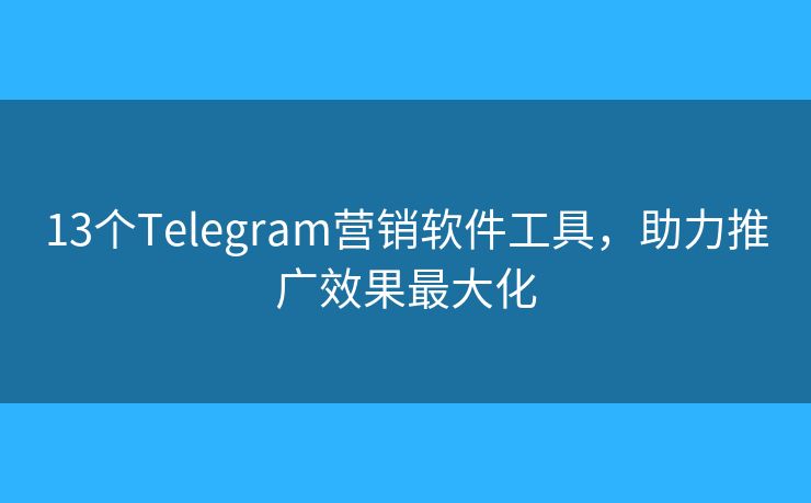 13個(gè)Telegram營(yíng)銷軟件工具，助力推廣效果最大化