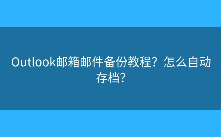 Outlook郵箱郵件備份教程？怎么自動存檔？