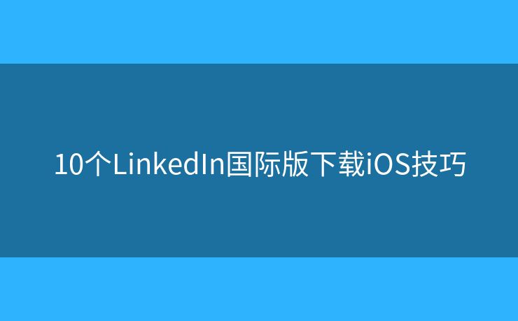 10個LinkedIn國際版下載iOS技巧