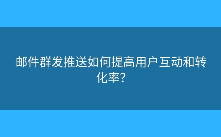郵件群發(fā)推送如何提高用戶互動和轉(zhuǎn)化率？