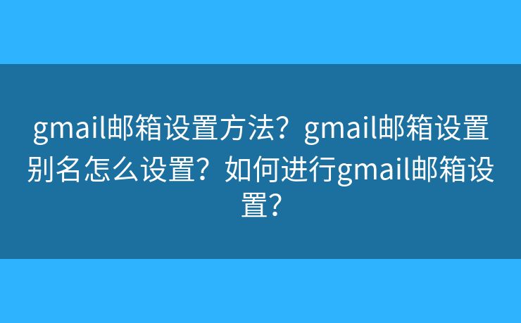 gmail郵箱設(shè)置方法？gmail郵箱設(shè)置別名怎么設(shè)置？如何進(jìn)行g(shù)mail郵箱設(shè)置？