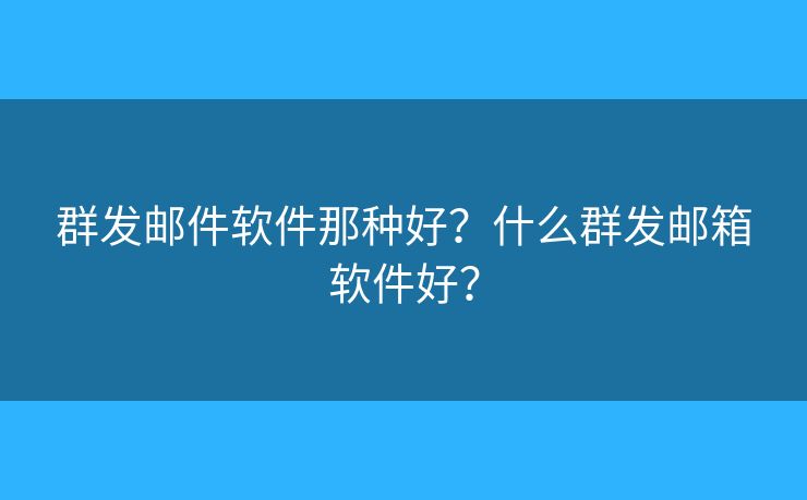 群發(fā)郵件軟件那種好？什么群發(fā)郵箱軟件好？