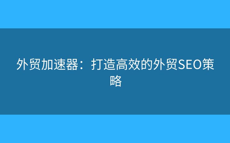 外貿(mào)加速器：打造高效的外貿(mào)SEO策略