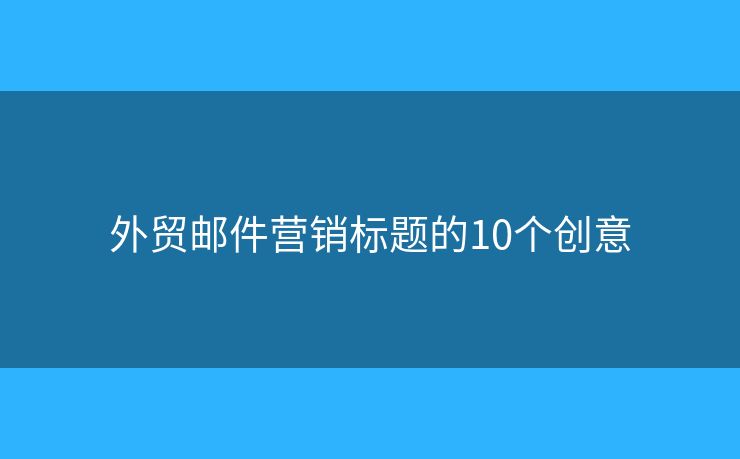 外貿(mào)郵件營銷標(biāo)題的10個創(chuàng)意