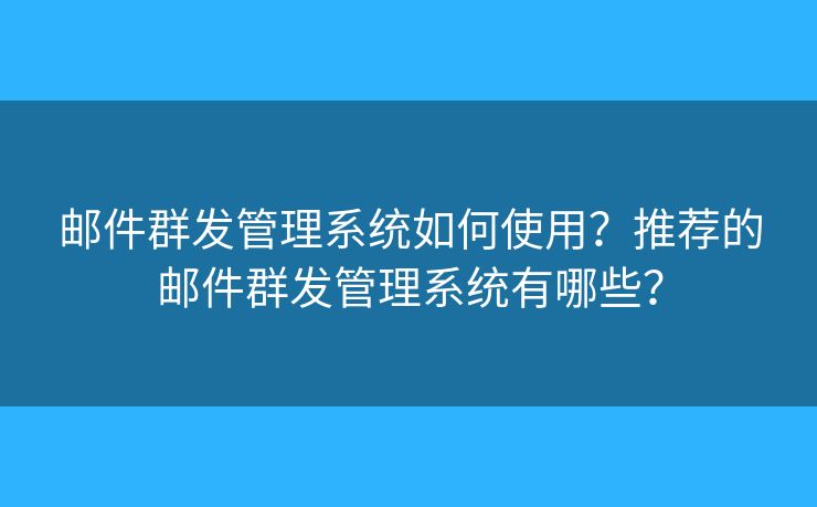 郵件群發(fā)管理系統(tǒng)如何使用？推薦的郵件群發(fā)管理系統(tǒng)有哪些？