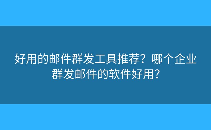 好用的郵件群發(fā)工具推薦？哪個企業(yè)群發(fā)郵件的軟件好用？