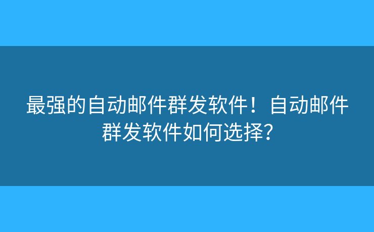 最強(qiáng)的自動(dòng)郵件群發(fā)軟件！自動(dòng)郵件群發(fā)軟件如何選擇？