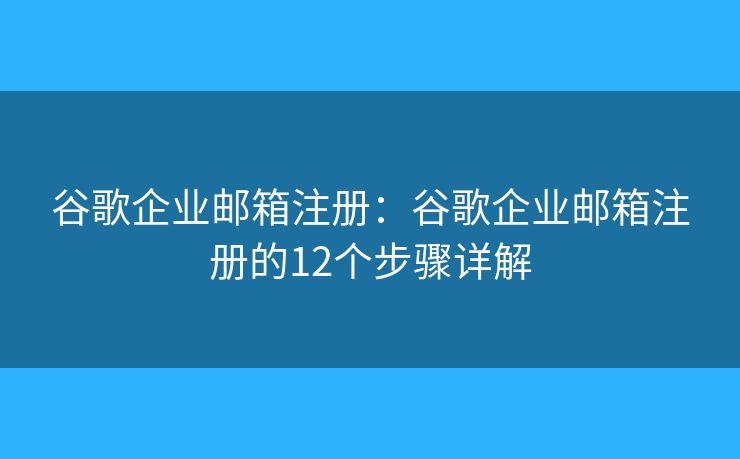 谷歌企業(yè)郵箱注冊：谷歌企業(yè)郵箱注冊的12個步驟詳解
