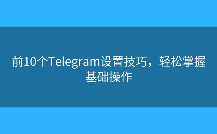 前10個(gè)Telegram設(shè)置技巧，輕松掌握基礎(chǔ)操作