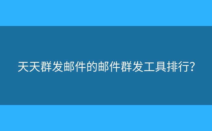 天天群發(fā)郵件的郵件群發(fā)工具排行？