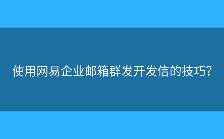 使用網(wǎng)易企業(yè)郵箱群發(fā)開發(fā)信的技巧？