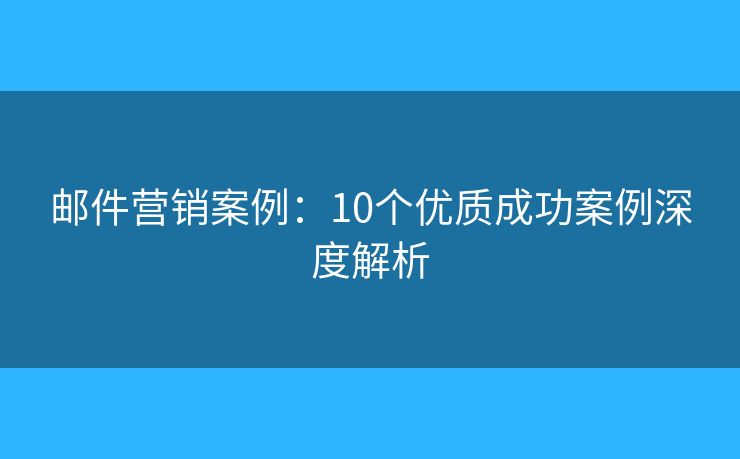郵件營(yíng)銷(xiāo)案例：10個(gè)優(yōu)質(zhì)成功案例深度解析