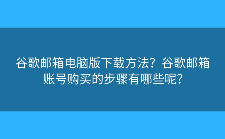 谷歌郵箱電腦版下載方法？谷歌郵箱賬號(hào)購買的步驟有哪些呢？