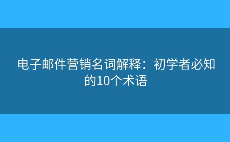 電子郵件營銷名詞解釋：初學(xué)者必知的10個(gè)術(shù)語