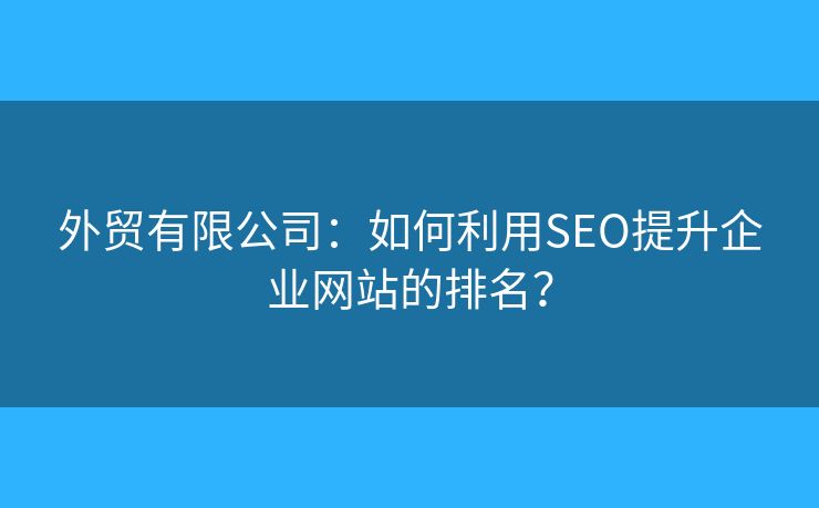 外貿(mào)有限公司：如何利用SEO提升企業(yè)網(wǎng)站的排名？