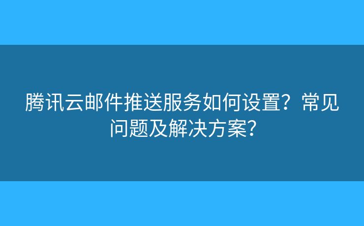 騰訊云郵件推送服務(wù)如何設(shè)置？常見(jiàn)問(wèn)題及解決方案？