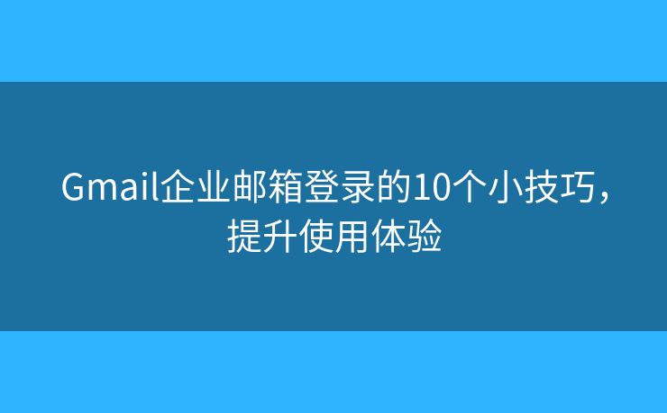 Gmail企業(yè)郵箱登錄的10個小技巧，提升使用體驗