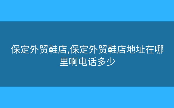 保定外貿(mào)鞋店,保定外貿(mào)鞋店地址在哪里啊電話多少