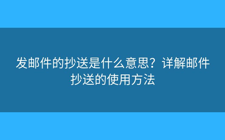 發(fā)郵件的抄送是什么意思？詳解郵件抄送的使用方法