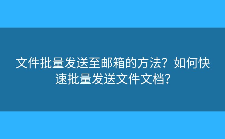 文件批量發(fā)送至郵箱的方法？如何快速批量發(fā)送文件文檔？