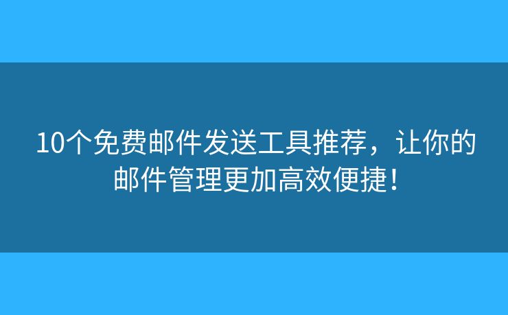 10個免費郵件發(fā)送工具推薦，讓你的郵件管理更加高效便捷！