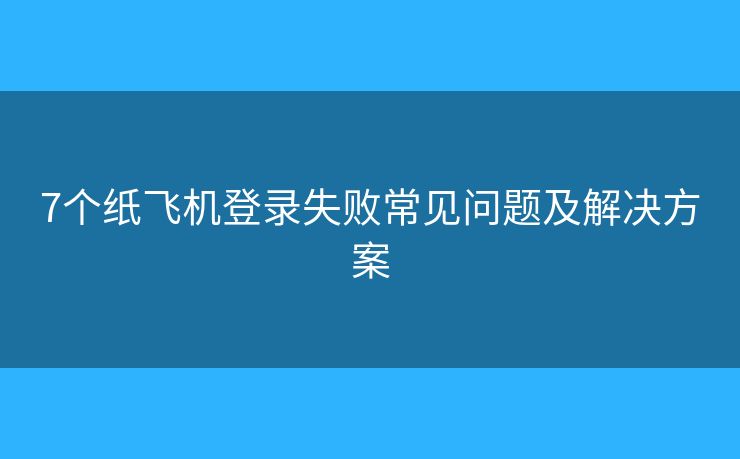 7個(gè)紙飛機(jī)登錄失敗常見問題及解決方案