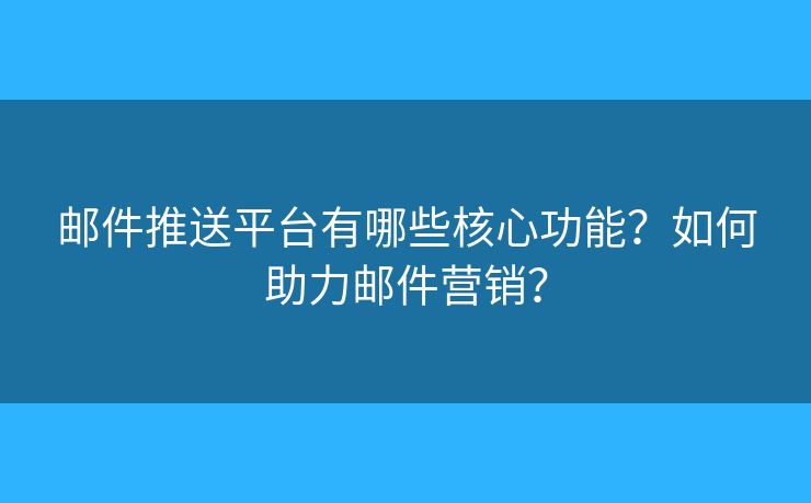 郵件推送平臺有哪些核心功能？如何助力郵件營銷？