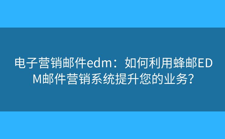 電子營銷郵件edm：如何利用蜂郵EDM郵件營銷系統(tǒng)提升您的業(yè)務(wù)？