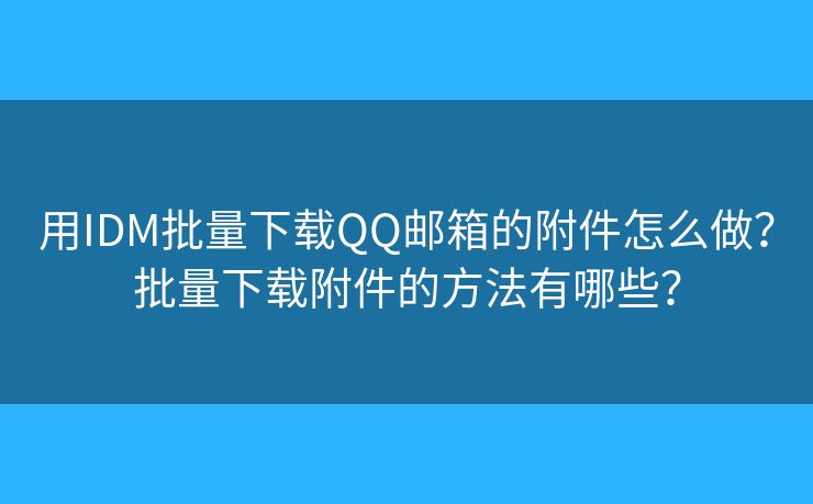 用IDM批量下載QQ郵箱的附件怎么做？批量下載附件的方法有哪些？