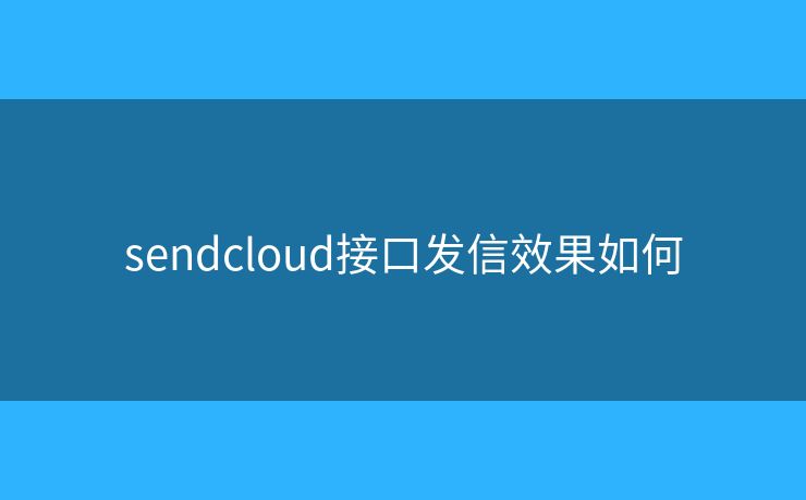 sendcloud接口發(fā)信效果如何