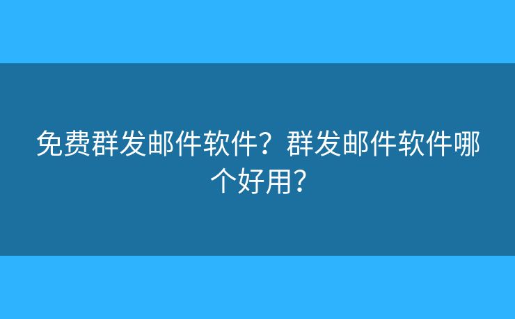 免費(fèi)群發(fā)郵件軟件？群發(fā)郵件軟件哪個(gè)好用？