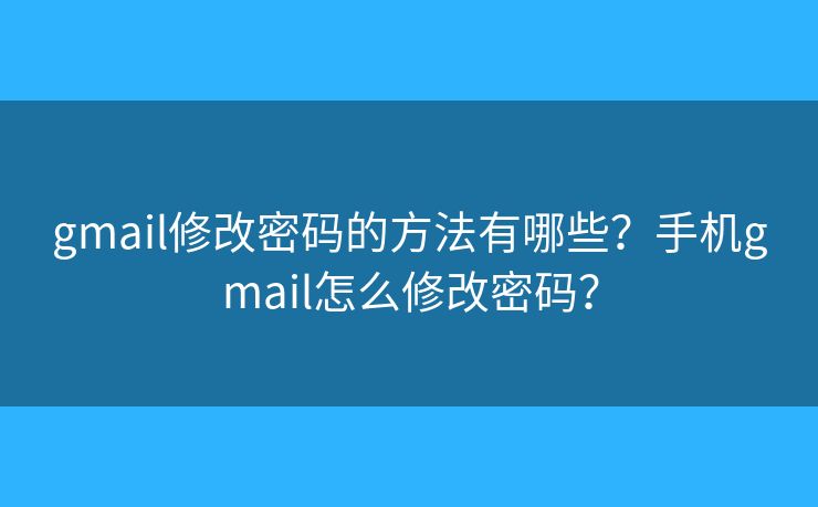 gmail修改密碼的方法有哪些？手機(jī)gmail怎么修改密碼？