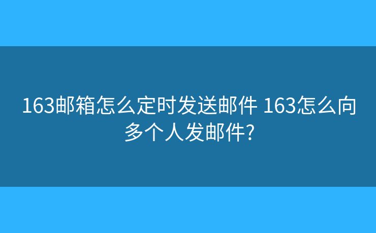 163郵箱怎么定時(shí)發(fā)送郵件 163怎么向多個(gè)人發(fā)郵件?