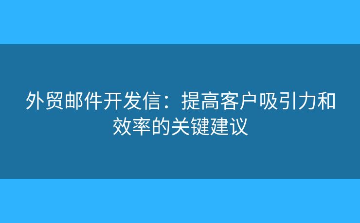 外貿(mào)郵件開發(fā)信：提高客戶吸引力和效率的關(guān)鍵建議